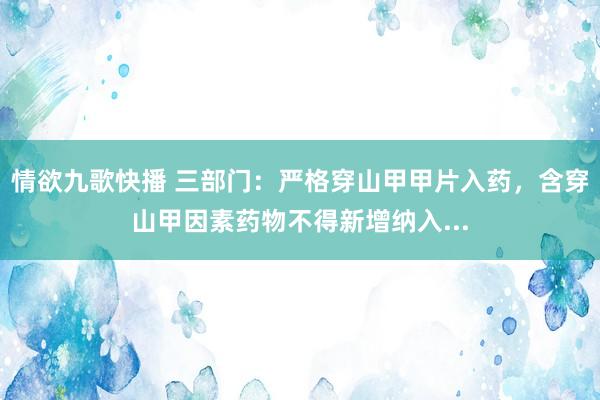 情欲九歌快播 三部门：严格穿山甲甲片入药，含穿山甲因素药物不得新增纳入...