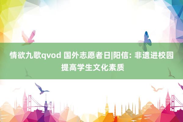 情欲九歌qvod 国外志愿者日|阳信: 非遗进校园 提高学生文化素质