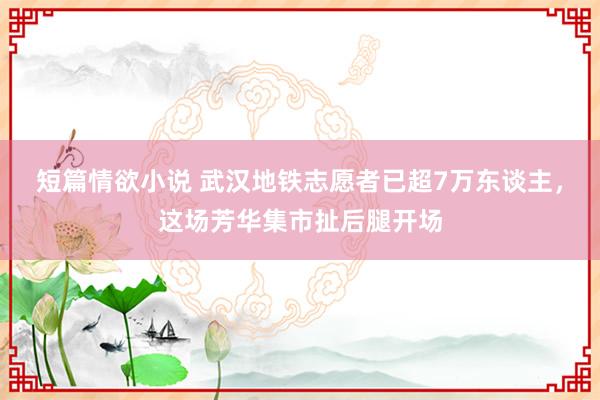 短篇情欲小说 武汉地铁志愿者已超7万东谈主，这场芳华集市扯后腿开场