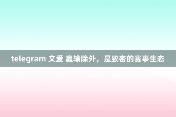 telegram 文爱 赢输除外，是致密的赛事生态