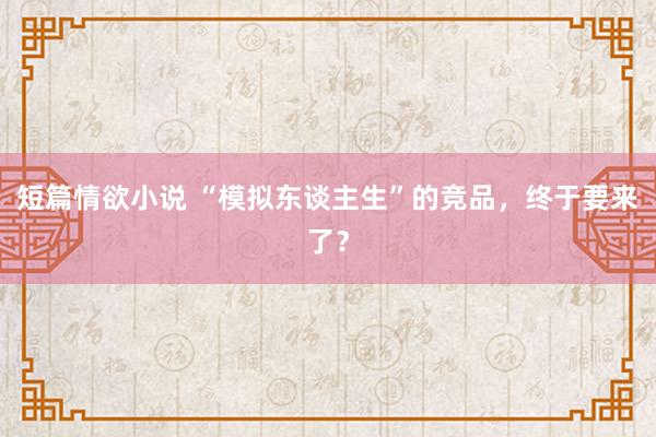 短篇情欲小说 “模拟东谈主生”的竞品，终于要来了？