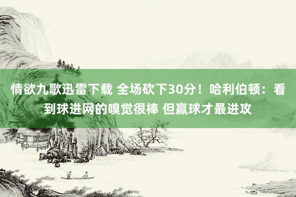 情欲九歌迅雷下载 全场砍下30分！哈利伯顿：看到球进网的嗅觉很棒 但赢球才最进攻