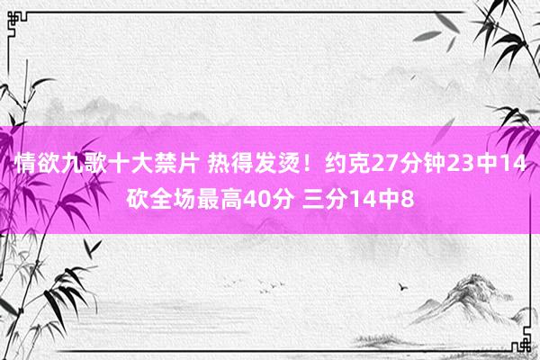 情欲九歌十大禁片 热得发烫！约克27分钟23中14砍全场最高40分 三分14中8