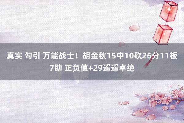 真实 勾引 万能战士！胡金秋15中10砍26分11板7助 正负值+29遥遥卓绝