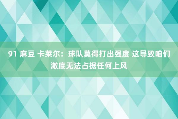 91 麻豆 卡莱尔：球队莫得打出强度 这导致咱们澈底无法占据任何上风