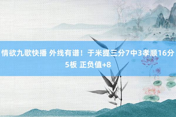 情欲九歌快播 外线有谱！于米提三分7中3孝顺16分5板 正负值+8