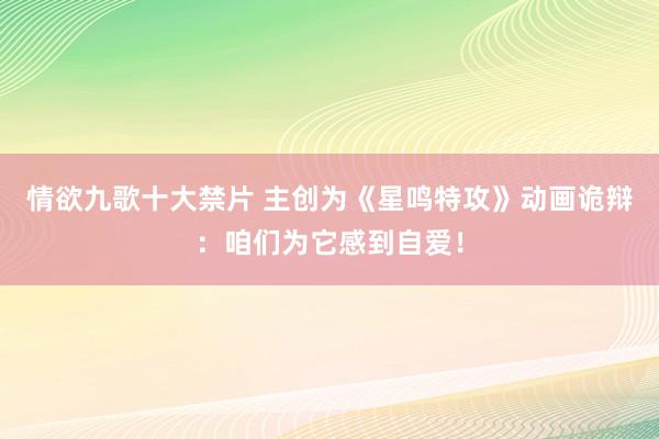 情欲九歌十大禁片 主创为《星鸣特攻》动画诡辩：咱们为它感到自爱！