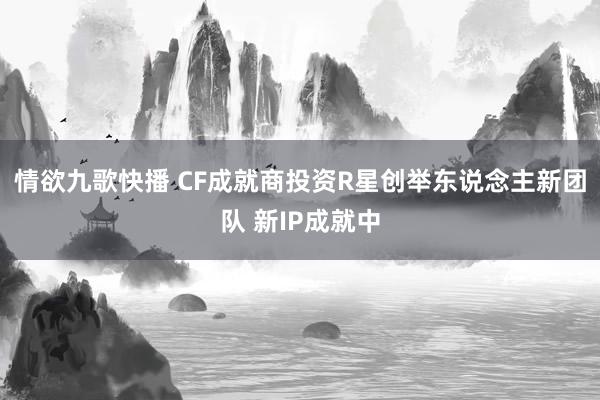 情欲九歌快播 CF成就商投资R星创举东说念主新团队 新IP成就中