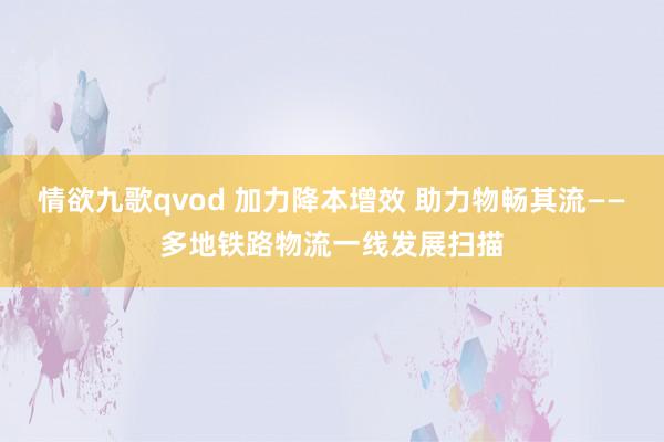 情欲九歌qvod 加力降本增效 助力物畅其流——多地铁路物流一线发展扫描