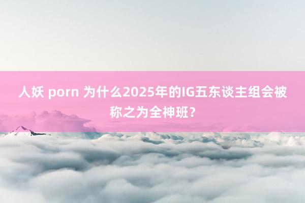 人妖 porn 为什么2025年的IG五东谈主组会被称之为全神班？