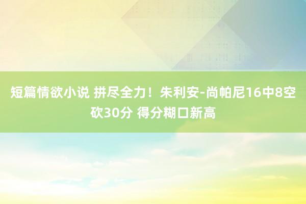 短篇情欲小说 拼尽全力！朱利安-尚帕尼16中8空砍30分 得分糊口新高