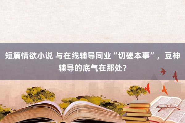 短篇情欲小说 与在线辅导同业“切磋本事”，豆神辅导的底气在那处？