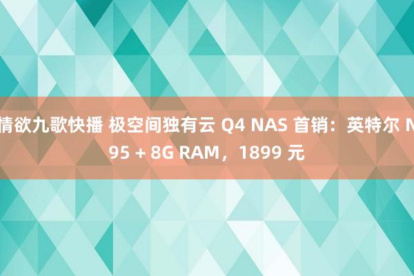 情欲九歌快播 极空间独有云 Q4 NAS 首销：英特尔 N95 + 8G RAM，1899 元