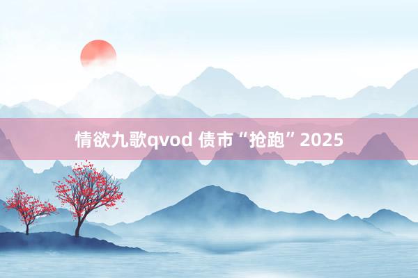 情欲九歌qvod 债市“抢跑”2025