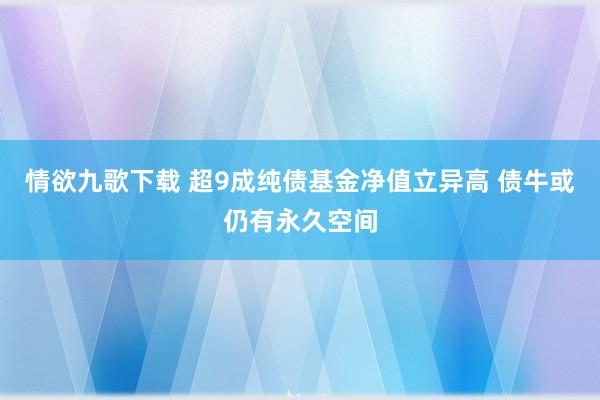 情欲九歌下载 超9成纯债基金净值立异高 债牛或仍有永久空间