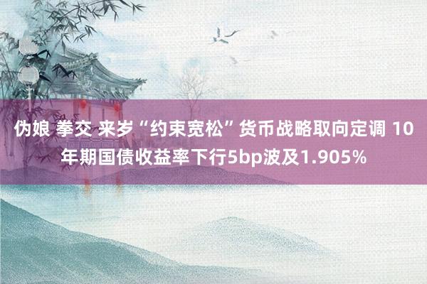 伪娘 拳交 来岁“约束宽松”货币战略取向定调 10年期国债收益率下行5bp波及1.905%