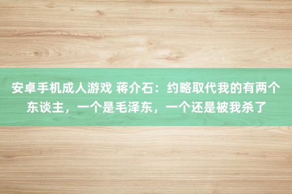 安卓手机成人游戏 蒋介石：约略取代我的有两个东谈主，一个是毛泽东，一个还是被我杀了