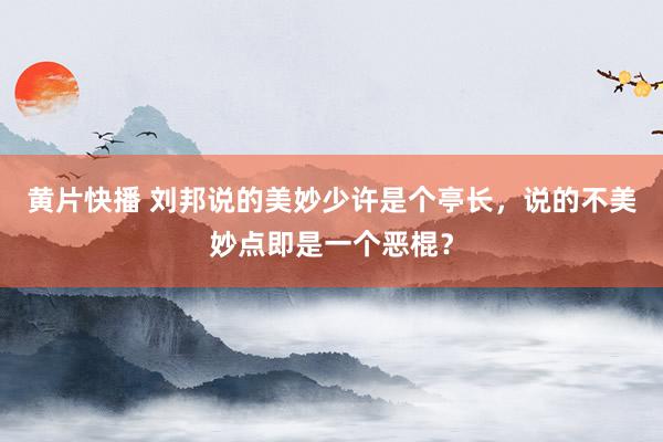 黄片快播 刘邦说的美妙少许是个亭长，说的不美妙点即是一个恶棍？