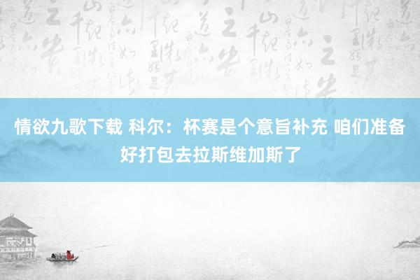 情欲九歌下载 科尔：杯赛是个意旨补充 咱们准备好打包去拉斯维加斯了