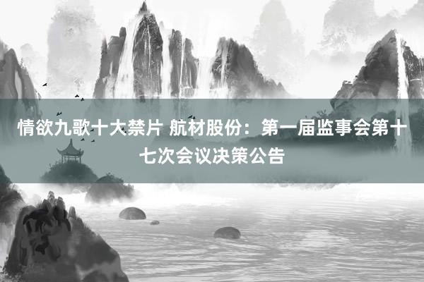 情欲九歌十大禁片 航材股份：第一届监事会第十七次会议决策公告