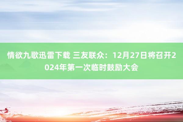 情欲九歌迅雷下载 三友联众：12月27日将召开2024年第一次临时鼓励大会