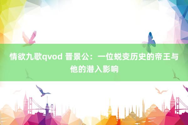 情欲九歌qvod 晋景公：一位蜕变历史的帝王与他的潜入影响