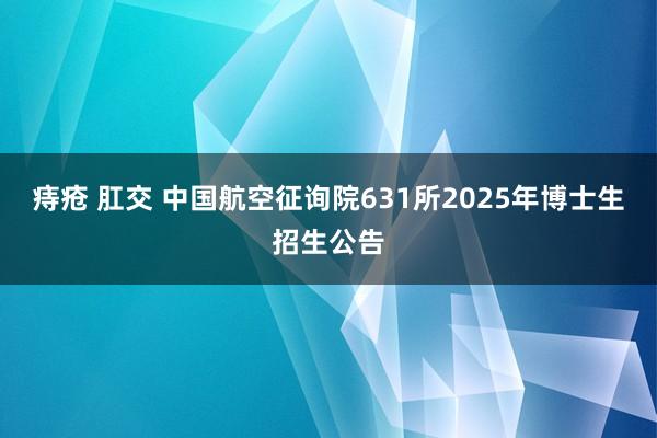 痔疮 肛交 中国航空征询院631所2025年博士生招生公告