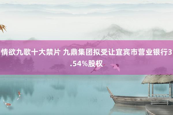 情欲九歌十大禁片 九鼎集团拟受让宜宾市营业银行3.54%股权