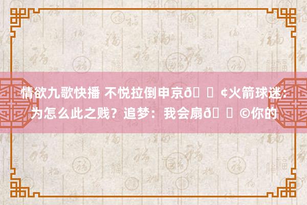 情欲九歌快播 不悦拉倒申京💢火箭球迷：为怎么此之贱？追梦：我会扇💩你的