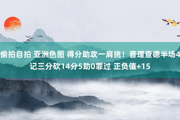 偷拍自拍 亚洲色图 得分助攻一肩挑！普理查德半场4记三分砍14分5助0罪过 正负值+15