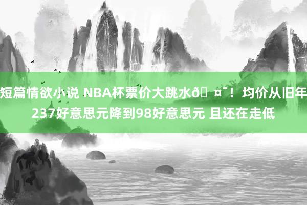 短篇情欲小说 NBA杯票价大跳水🤯！均价从旧年237好意思元降到98好意思元 且还在走低