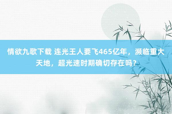 情欲九歌下载 连光王人要飞465亿年，濒临重大天地，超光速时期确切存在吗？