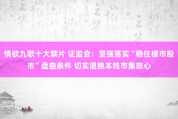 情欲九歌十大禁片 证监会：坚强落实“稳住楼市股市”盘曲条件 切实退换本钱市集放心