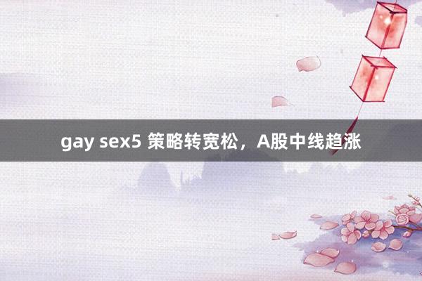 gay sex5 策略转宽松，A股中线趋涨