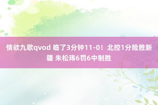 情欲九歌qvod 临了3分钟11-0！北控1分险胜新疆 朱松玮6罚6中制胜