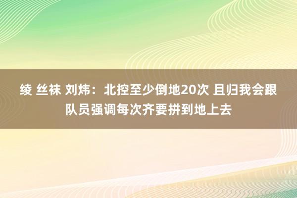 绫 丝袜 刘炜：北控至少倒地20次 且归我会跟队员强调每次齐要拼到地上去