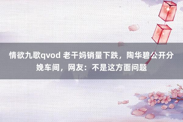 情欲九歌qvod 老干妈销量下跌，陶华碧公开分娩车间，网友：不是这方面问题