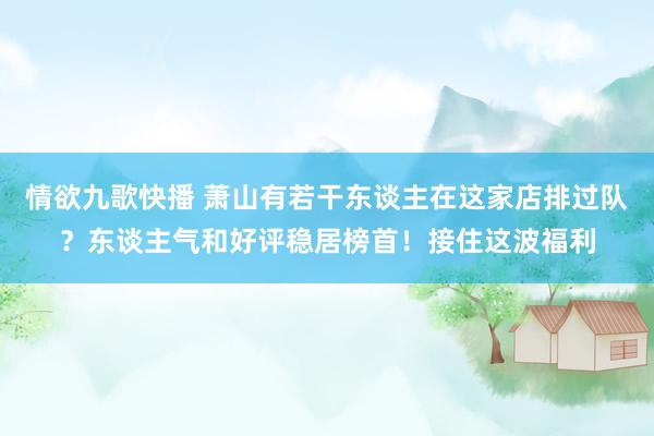 情欲九歌快播 萧山有若干东谈主在这家店排过队？东谈主气和好评稳居榜首！接住这波福利