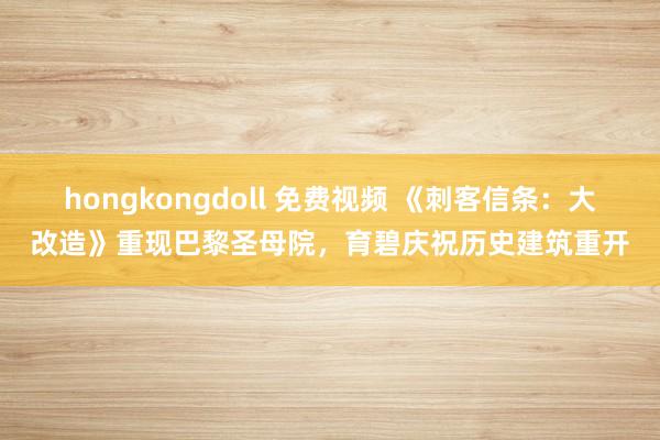 hongkongdoll 免费视频 《刺客信条：大改造》重现巴黎圣母院，育碧庆祝历史建筑重开