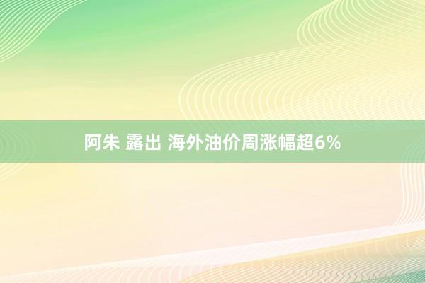 阿朱 露出 海外油价周涨幅超6%