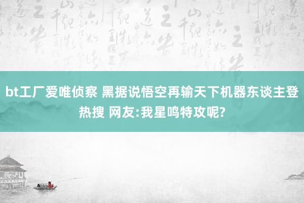 bt工厂爱唯侦察 黑据说悟空再输天下机器东谈主登热搜 网友:我星鸣特攻呢?