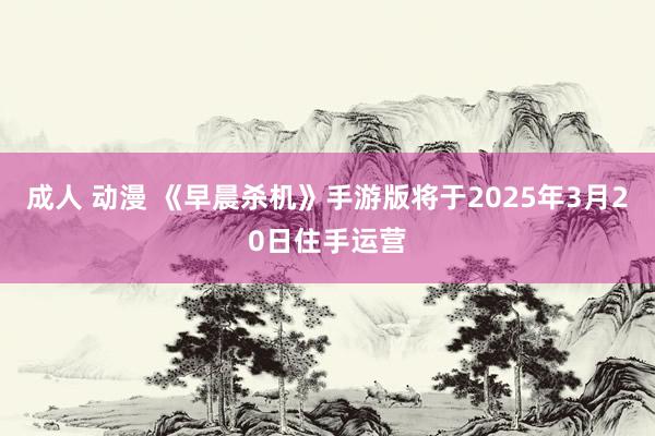 成人 动漫 《早晨杀机》手游版将于2025年3月20日住手运营