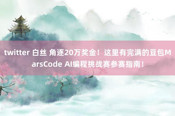 twitter 白丝 角逐20万奖金！这里有完满的豆包MarsCode AI编程挑战赛参赛指南！