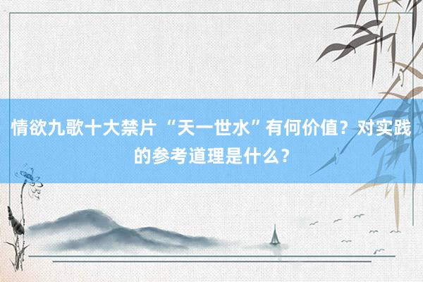 情欲九歌十大禁片 “天一世水”有何价值？对实践的参考道理是什么？