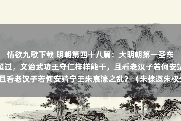 情欲九歌下载 明朝第四十八篇：大明朝第一圣东说念主王阳明和他事迹超过，文治武功王守仁样样能干，且看老汉子若何安靖宁王朱宸濠之乱？（朱棣邀朱权分天下）