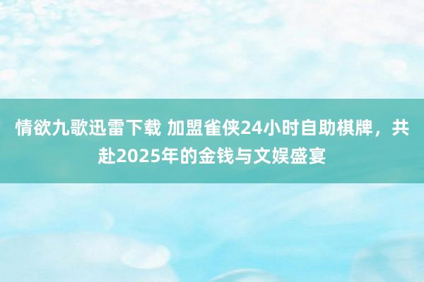 情欲九歌迅雷下载 加盟雀侠24小时自助棋牌，共赴2025年的金钱与文娱盛宴