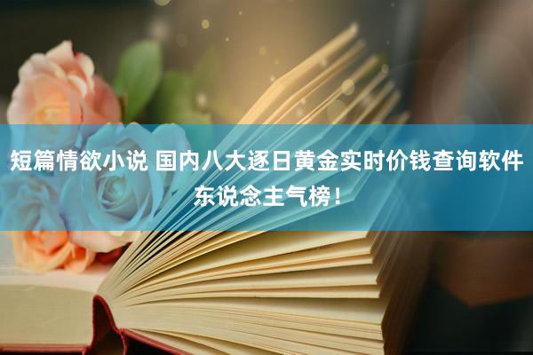 短篇情欲小说 国内八大逐日黄金实时价钱查询软件东说念主气榜！