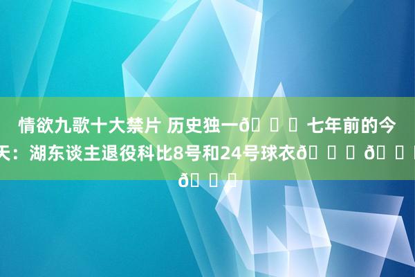 情欲九歌十大禁片 历史独一🐍七年前的今天：湖东谈主退役科比8号和24号球衣💛💜