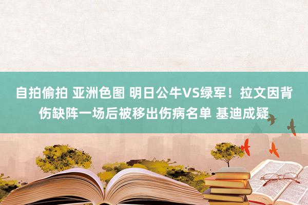 自拍偷拍 亚洲色图 明日公牛VS绿军！拉文因背伤缺阵一场后被移出伤病名单 基迪成疑