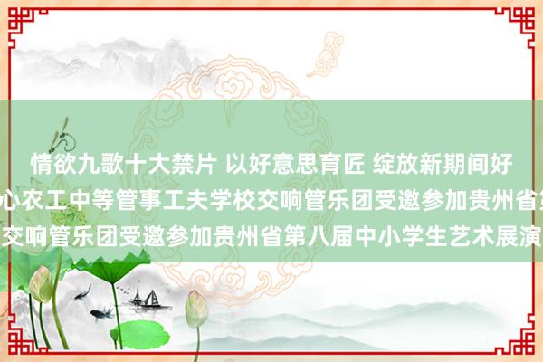 情欲九歌十大禁片 以好意思育匠 绽放新期间好意思育之花 ——毕节齐心农工中等管事工夫学校交响管乐团受邀参加贵州省第八届中小学生艺术展演